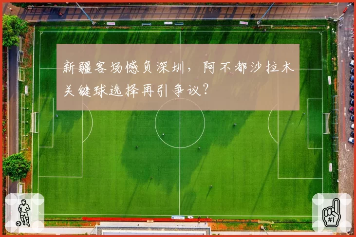 新疆客场憾负深圳，阿不都沙拉木关键球选择再引争议？