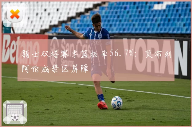 骑士双塔赛季篮板率56.7%:莫布利阿伦成禁区屏障