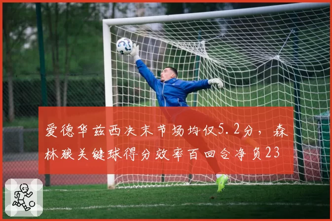 爱德华兹西决末节场均仅5.2分,森林狼关键球得分效率百回合净负23.4分