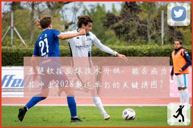 王楚钦接发球技术升级，能否成为其冲击2028奥运单打的关键拼图？
