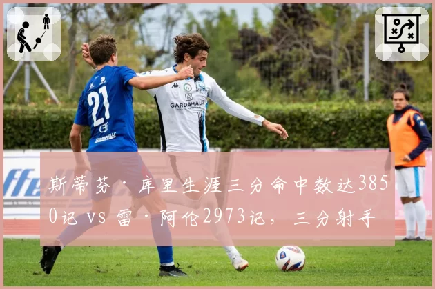斯蒂芬·库里生涯三分命中数达3850记 vs 雷·阿伦2973记,三分射手统治力代际差距