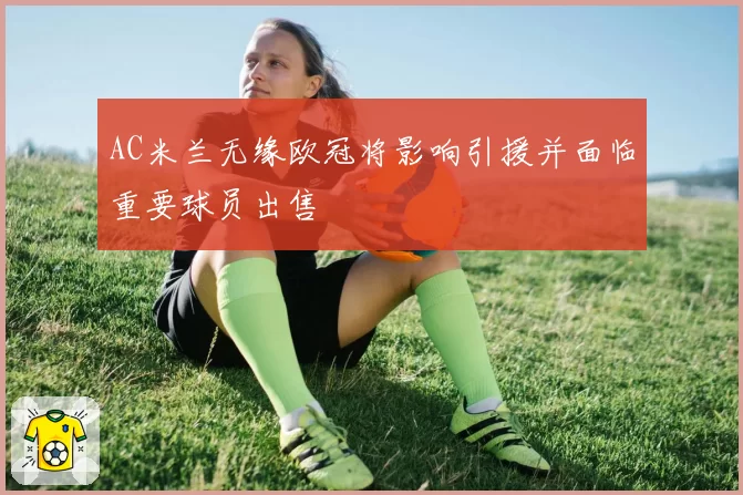 AC米兰无缘欧冠将影响引援并面临重要球员出售