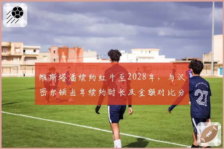 维斯塔潘续约红牛至2028年,与汉密尔顿当年续约时长及金额对比分析