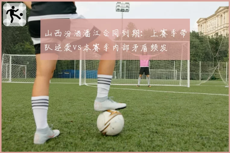 山西汾酒潘江合同到期:上赛季带队逆袭vs本赛季内部矛盾频发