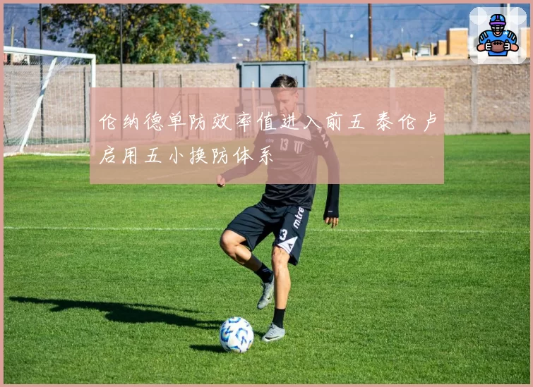 伦纳德单防效率值进入前五 泰伦卢启用五小换防体系