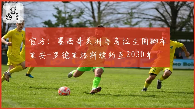官方：墨西哥美洲与乌拉圭国脚布里安-罗德里格斯续约至2030年