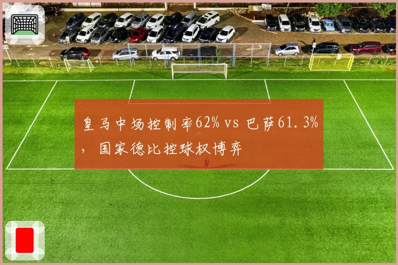 皇马中场控制率62% vs 巴萨61.3%，国家德比控球权博弈