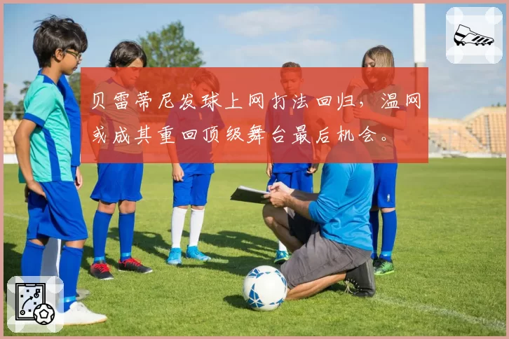 贝雷蒂尼发球上网打法回归,温网或成其重回顶级舞台最后机会。