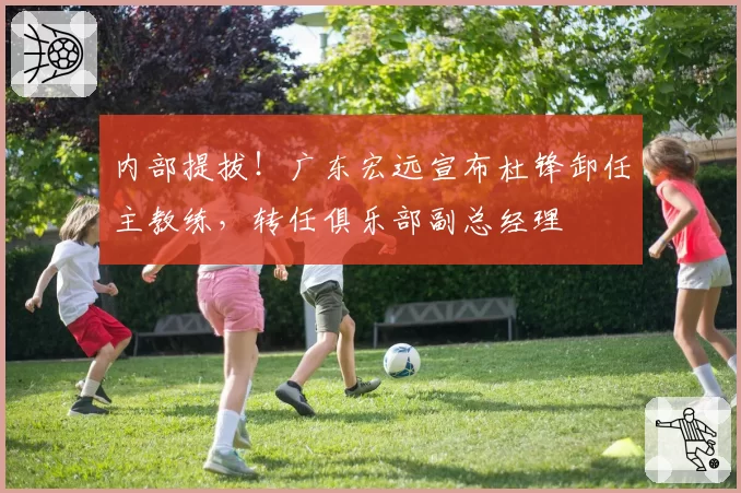 内部提拔!广东宏远宣布杜锋卸任主教练,转任俱乐部副总经理