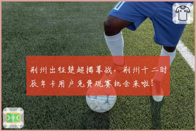 荆州出征楚超揭幕战,荆州十二时辰年卡用户免费观赛机会来啦!