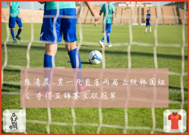 陈清晨_贾一凡直落两局击败韩国组合 夺得亚锦赛女双冠军