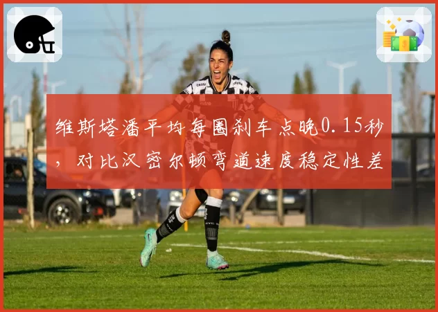 维斯塔潘平均每圈刹车点晚0.15秒，对比汉密尔顿弯道速度稳定性差异
