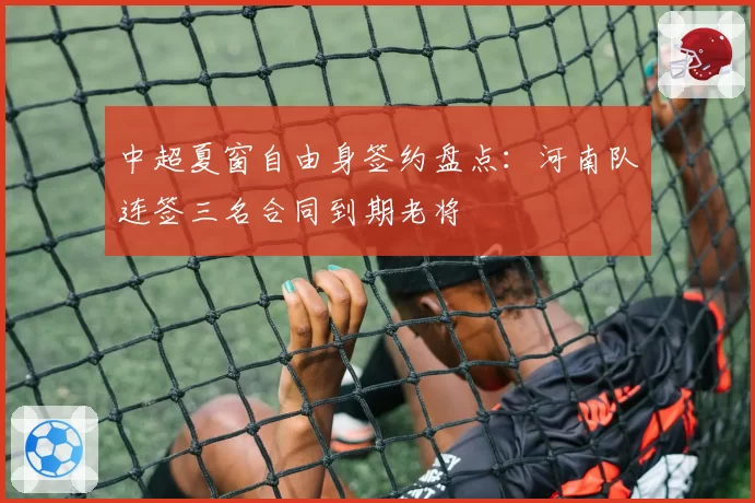中超夏窗自由身签约盘点：河南队连签三名合同到期老将