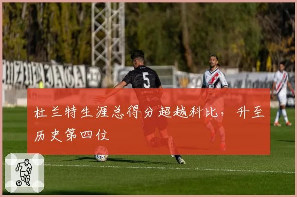 杜兰特生涯总得分超越科比,升至历史第四位