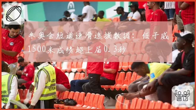 冬奥会短道速滑选拔数据:任子威1500米成绩超上届0.3秒