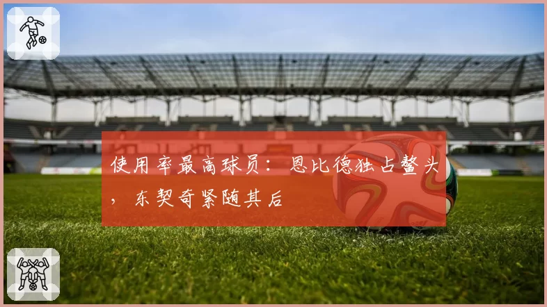 使用率最高球员:恩比德独占鳌头,东契奇紧随其后