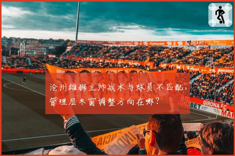沧州雄狮主帅战术与球员不匹配，管理层冬窗调整方向在哪？