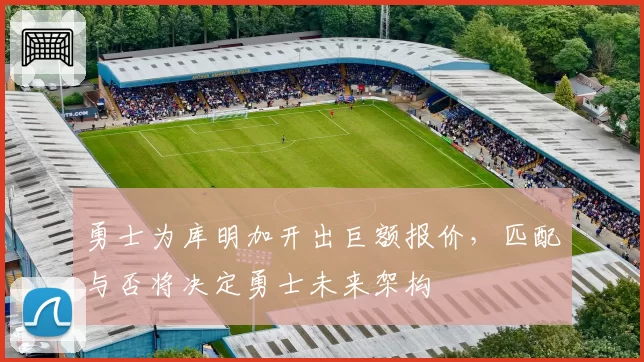 勇士为库明加开出巨额报价,匹配与否将决定勇士未来架构