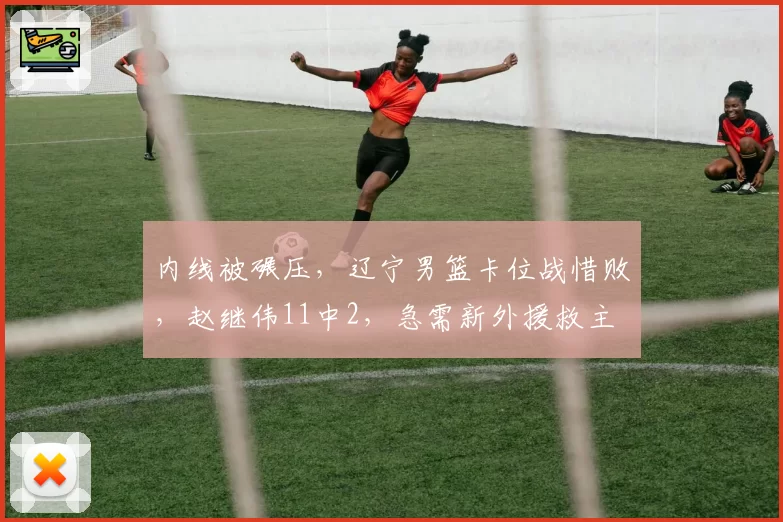 内线被碾压,辽宁男篮卡位战惜败,赵继伟11中2,急需新外援救主
