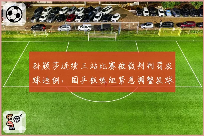 孙颖莎连续三站比赛被裁判判罚发球违例，国乒教练组紧急调整发球动作