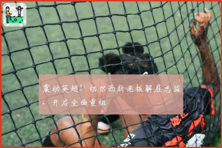 震动英超!切尔西新老板解雇总监,开启全面重组