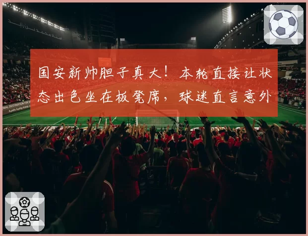 国安新帅胆子真大！本轮直接让状态出色坐在板凳席，球迷直言意外