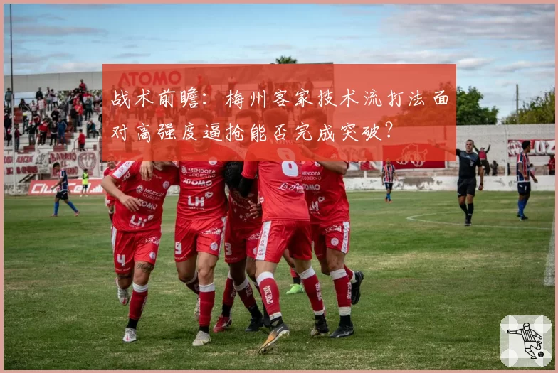 战术前瞻：梅州客家技术流打法面对高强度逼抢能否完成突破？
