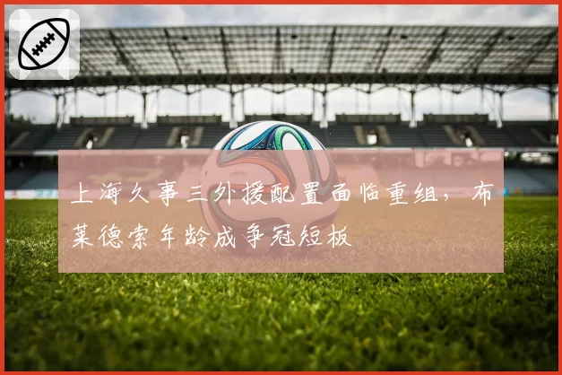 上海久事三外援配置面临重组,布莱德索年龄成争冠短板