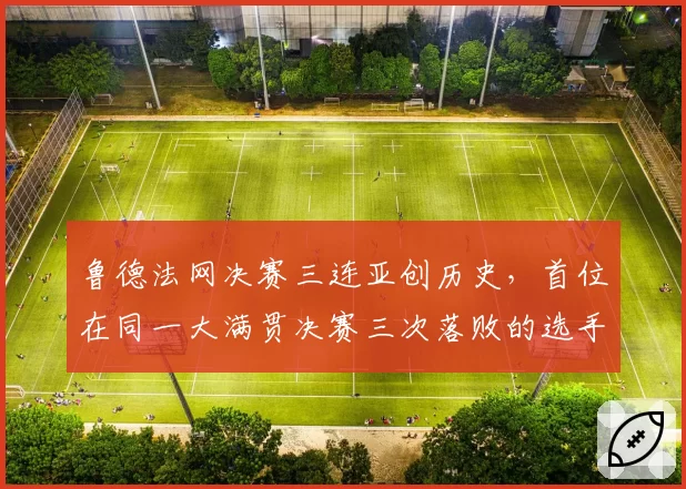 鲁德法网决赛三连亚创历史,首位在同一大满贯决赛三次落败的选手