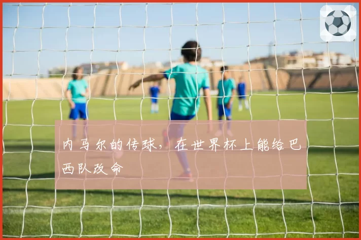 内马尔的传球，在世界杯上能给巴西队改命