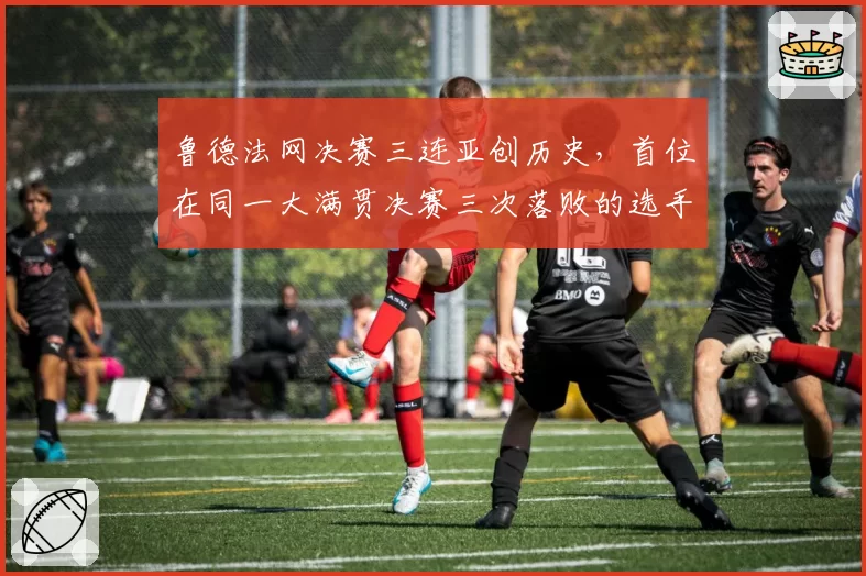 鲁德法网决赛三连亚创历史,首位在同一大满贯决赛三次落败的选手