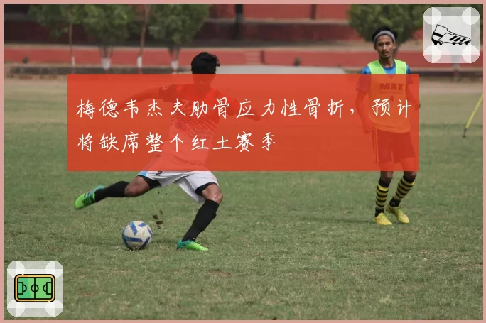 梅德韦杰夫肋骨应力性骨折，预计将缺席整个红土赛季