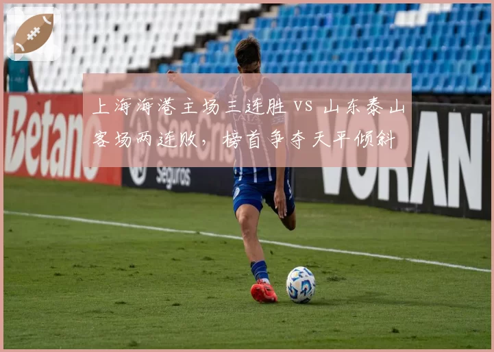 上海海港主场三连胜 vs 山东泰山客场两连败，榜首争夺天平倾斜
