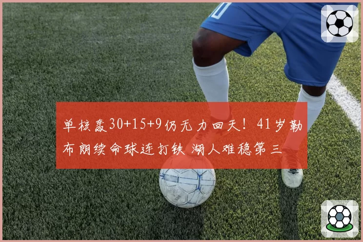 单核轰30+15+9仍无力回天！41岁勒布朗续命球连打铁 湖人难稳第三