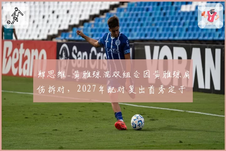 郑思维_黄雅琼混双组合因黄雅琼肩伤拆对，2027年配对复出首秀定于亚锦赛
