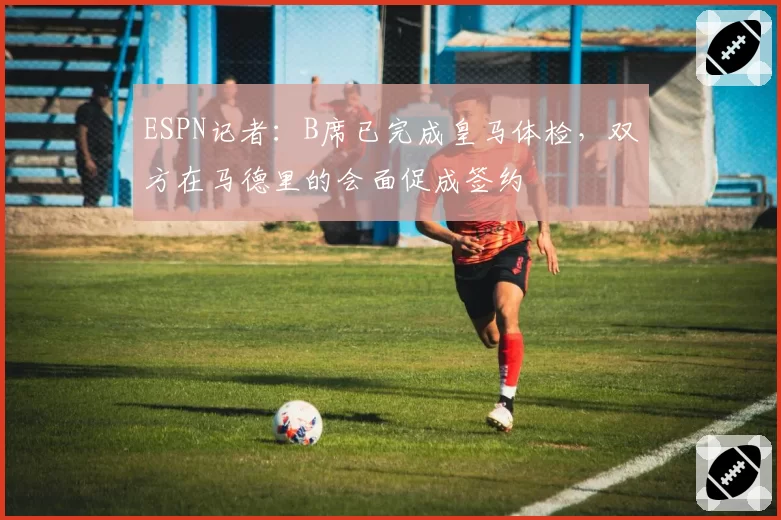 ESPN记者:B席已完成皇马体检,双方在马德里的会面促成签约