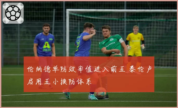 伦纳德单防效率值进入前五 泰伦卢启用五小换防体系