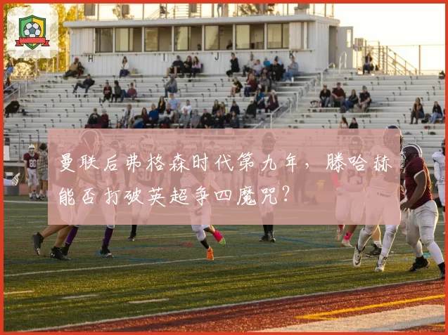 曼联后弗格森时代第九年,滕哈赫能否打破英超争四魔咒?