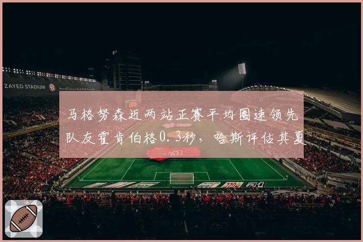 马格努森近两站正赛平均圈速领先队友霍肯伯格0.3秒，哈斯评估其夏休后有望成核心