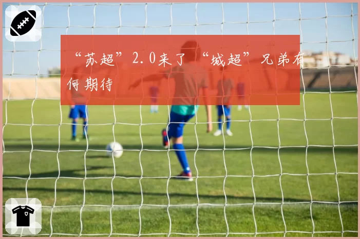 “苏超”2.0来了 “城超”兄弟有何期待
