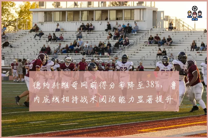 德约科维奇网前得分率降至38%，鲁内底线相持战术阅读能力显著提升