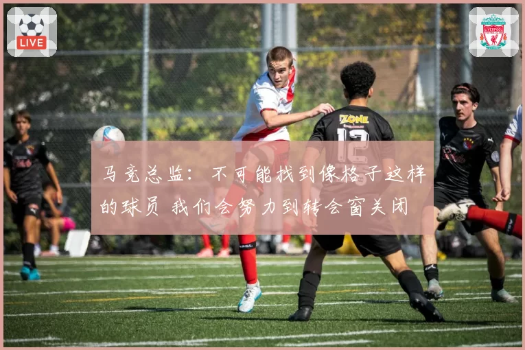 马竞总监：不可能找到像格子这样的球员 我们会努力到转会窗关闭
