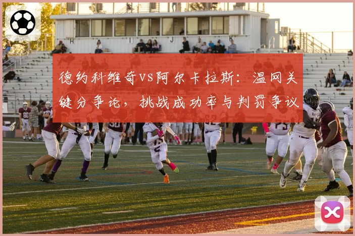 德约科维奇vs阿尔卡拉斯:温网关键分争论,挑战成功率与判罚争议对比