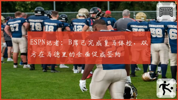 ESPN记者:B席已完成皇马体检,双方在马德里的会面促成签约