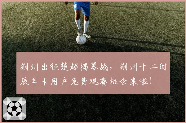 荆州出征楚超揭幕战,荆州十二时辰年卡用户免费观赛机会来啦!