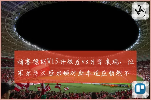 梅赛德斯W15升级后vs开季表现,拉塞尔与汉密尔顿对新车适应截然不同