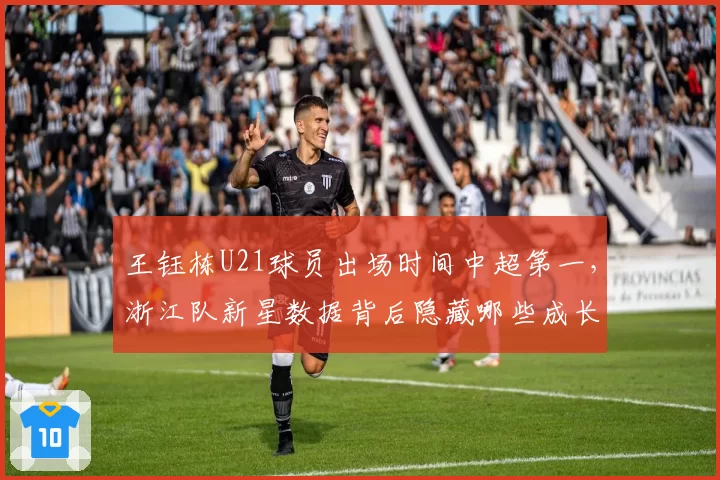 王钰栋U21球员出场时间中超第一，浙江队新星数据背后隐藏哪些成长短板？