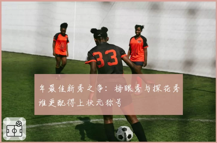 年最佳新秀之争：榜眼秀与探花秀谁更配得上状元称号
