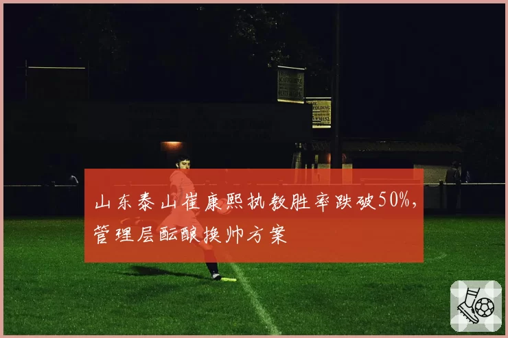 山东泰山崔康熙执教胜率跌破50%，管理层酝酿换帅方案