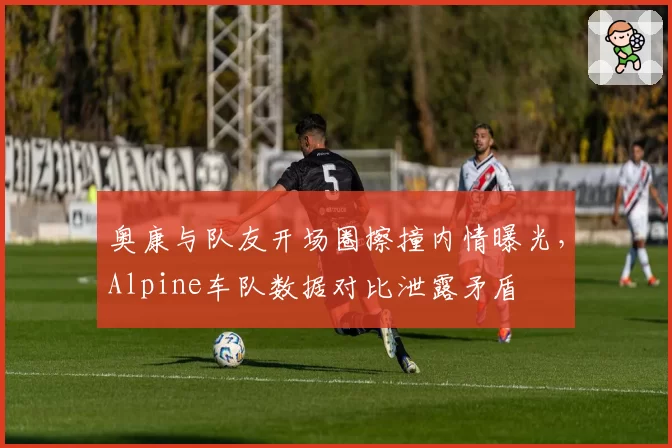 奥康与队友开场圈擦撞内情曝光,Alpine车队数据对比泄露矛盾
